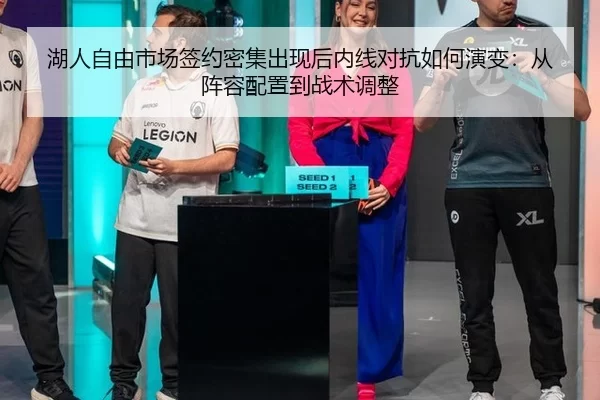 湖人自由市场签约密集出现后内线对抗如何演变：从阵容配置到战术调整