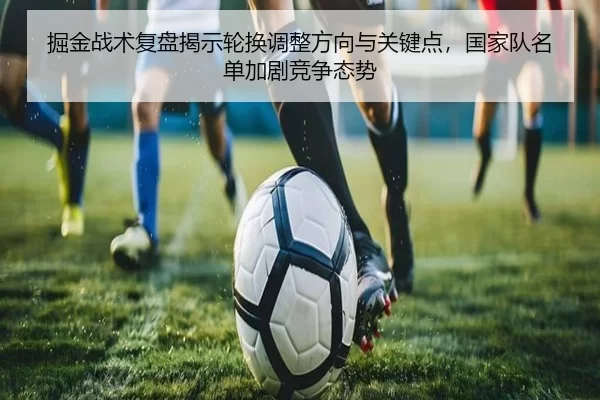 掘金战术复盘揭示轮换调整方向与关键点，国家队名单加剧竞争态势