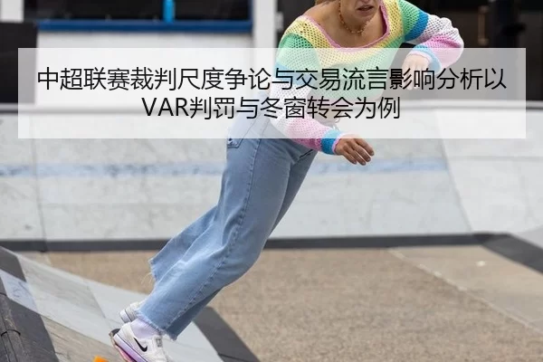 中超联赛裁判尺度争论与交易流言影响分析以VAR判罚与冬窗转会为例