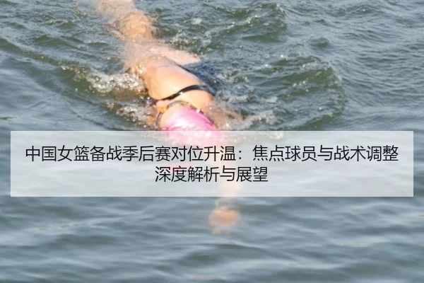 中国女篮备战季后赛对位升温：焦点球员与战术调整深度解析与展望